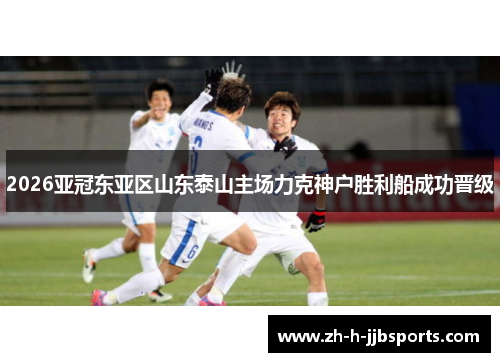 2026亚冠东亚区山东泰山主场力克神户胜利船成功晋级 2026亚冠东亚区山东泰山主场力克神户胜利船成功晋级
