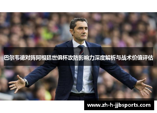 巴尔韦德对阵阿根廷世俱杯攻防影响力深度解析与战术价值评估 巴尔韦德对阵阿根廷世俱杯攻防影响力深度解析与战术价值评估