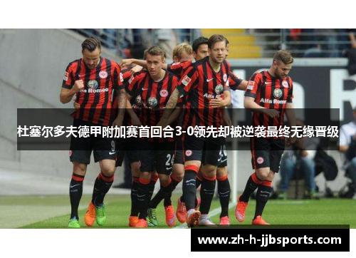 杜塞尔多夫德甲附加赛首回合3-0领先却被逆袭最终无缘晋级 杜塞尔多夫德甲附加赛首回合3-0领先却被逆袭最终无缘晋级
