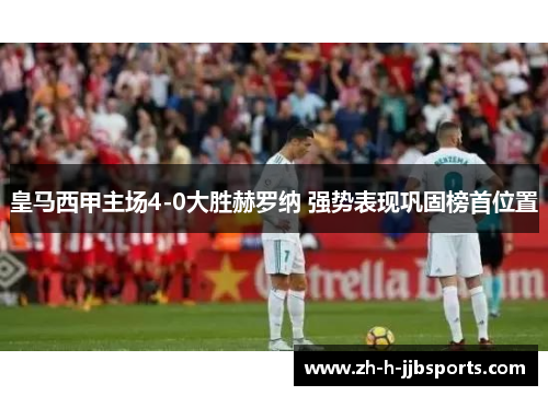 皇马西甲主场4-0大胜赫罗纳 强势表现巩固榜首位置 皇马西甲主场4-0大胜赫罗纳 强势表现巩固榜首位置