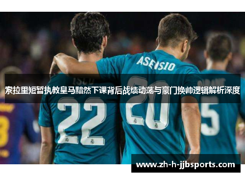 索拉里短暂执教皇马黯然下课背后战绩动荡与豪门换帅逻辑解析深度