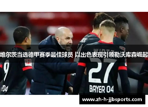 维尔茨当选德甲赛季最佳球员 以出色表现引领勒沃库森崛起