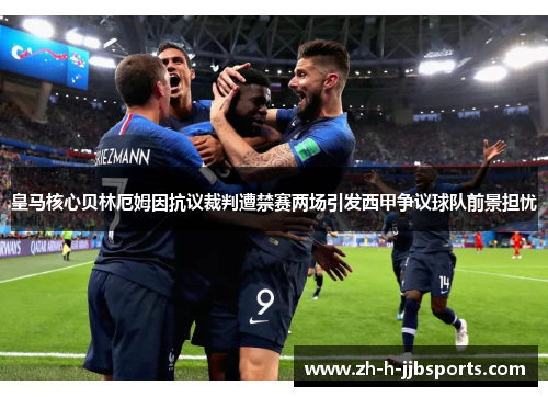 皇马核心贝林厄姆因抗议裁判遭禁赛两场引发西甲争议球队前景担忧 皇马核心贝林厄姆因抗议裁判遭禁赛两场引发西甲争议球队前景担忧