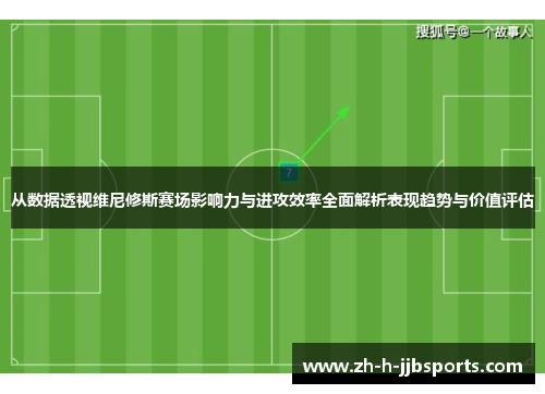 从数据透视维尼修斯赛场影响力与进攻效率全面解析表现趋势与价值评估 从数据透视维尼修斯赛场影响力与进攻效率全面解析表现趋势与价值评估