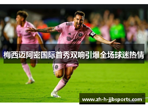 梅西迈阿密国际首秀双响引爆全场球迷热情
